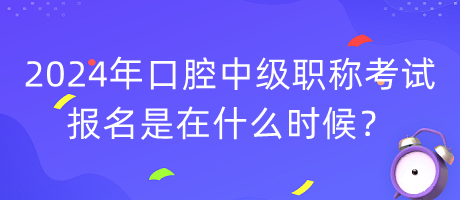 2024年口腔中級職稱考試報(bào)名是在什么時(shí)候？