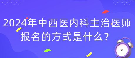 2024年度中西醫(yī)內(nèi)科主治醫(yī)師報(bào)名的方式是什么？