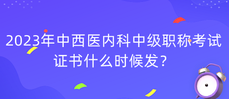 2023年中西醫(yī)內(nèi)科中級(jí)職稱考試證書什么時(shí)候發(fā)？