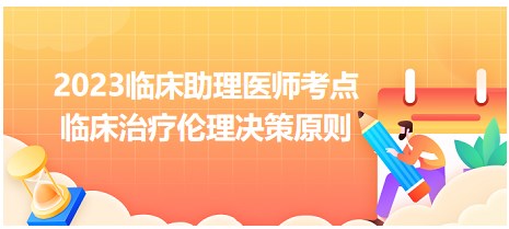 2023臨床助理醫(yī)師考點=臨床治療倫理決策原則