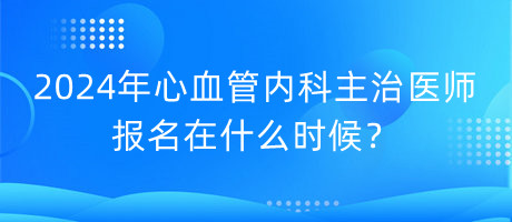 2024年心血管內(nèi)科主治醫(yī)師報(bào)名在什么時(shí)候？