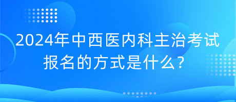 2024年中西醫(yī)內(nèi)科主治考試報(bào)名的方式是什么？