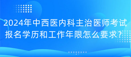 2024年中西醫(yī)內科主治醫(yī)師考試報名學歷和工作年限怎么要求？