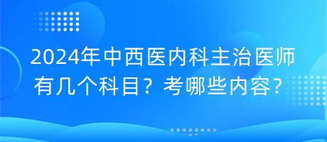 2024年中西醫(yī)內(nèi)科主治醫(yī)師有幾個(gè)科目？考哪些內(nèi)容？