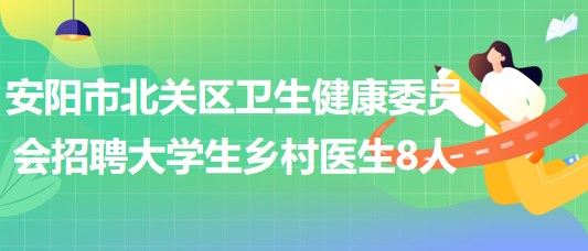 安陽市北關區(qū)衛(wèi)生健康委員會2023年招聘大學生鄉(xiāng)村醫(yī)生8人