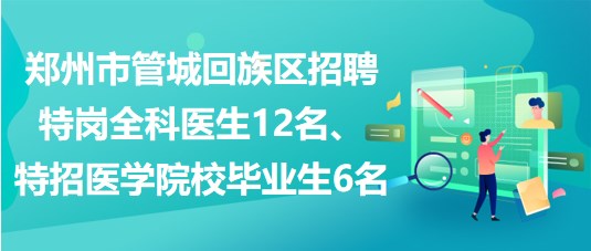 鄭州市管城回族區(qū)招聘特崗全科醫(yī)生12名、特招醫(yī)學(xué)院校畢業(yè)生6名