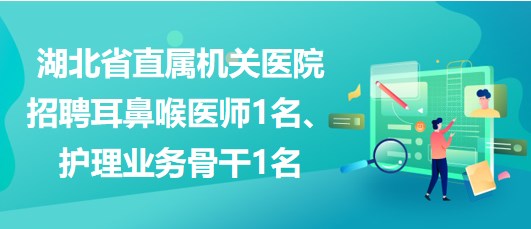 湖北省直屬機(jī)關(guān)醫(yī)院招聘耳鼻喉醫(yī)師1名、護(hù)理業(yè)務(wù)骨干1名