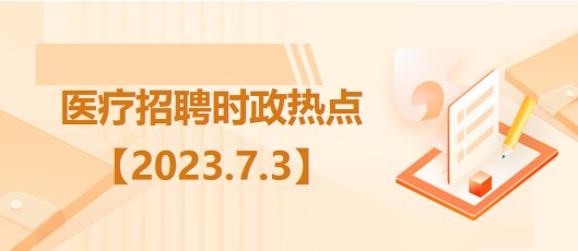 醫(yī)療衛(wèi)生招聘時事政治：2023年7月3日時政熱點(diǎn)整理