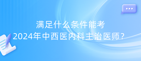 滿足什么條件能考2024年中西醫(yī)內(nèi)科主治醫(yī)師？