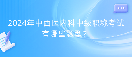 2024年中西醫(yī)內(nèi)科中級(jí)職稱考試有哪些題型？