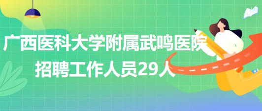 廣西醫(yī)科大學附屬武鳴醫(yī)院2023年招聘工作人員29人