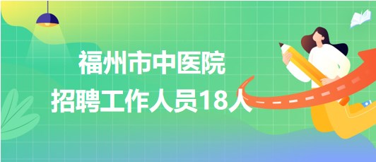 福州市中醫(yī)院2023年招聘工作人員18人