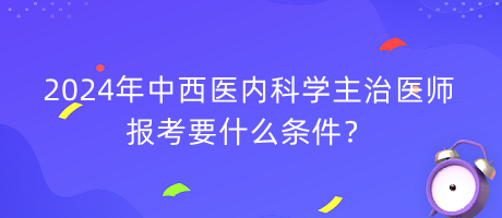 2024年中西醫(yī)內(nèi)科學(xué)主治醫(yī)師報(bào)考要什么條件？