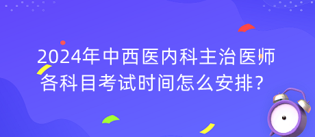 2024年中西醫(yī)內(nèi)科主治醫(yī)師各科目考試時間怎么安排？