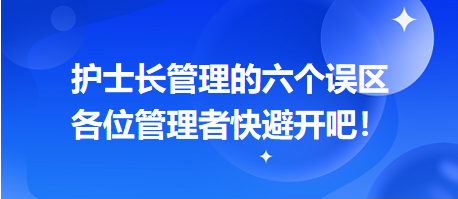 護(hù)士長管理的六個誤區(qū)，各位管理者快避開吧！