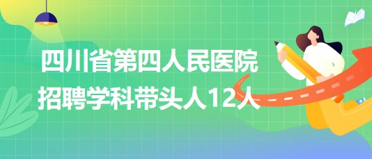 四川省第四人民醫(yī)院2023年招聘學科帶頭人12人