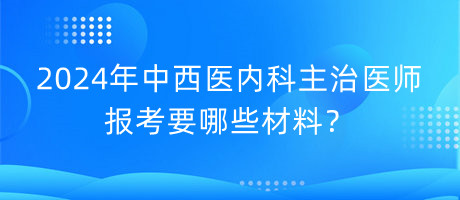 2024年中西醫(yī)內(nèi)科主治醫(yī)師報考要哪些材料？