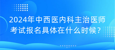 2024年中西醫(yī)內(nèi)科主治醫(yī)師考試報名具體在什么時候？