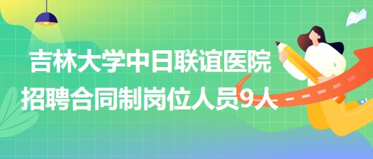 吉林大學中日聯(lián)誼醫(yī)院2023年招聘合同制崗位人員9人