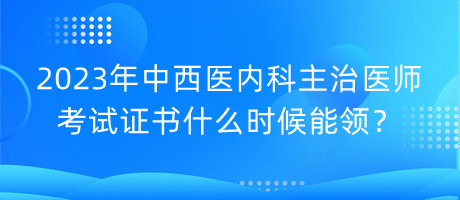 2023年中西醫(yī)內(nèi)科主治醫(yī)師考試證書(shū)什么時(shí)候能領(lǐng)？