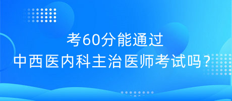 考60分能通過中西醫(yī)內(nèi)科主治醫(yī)師考試嗎？