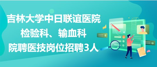 吉林大學(xué)中日聯(lián)誼醫(yī)院檢驗科、輸血科院聘醫(yī)技崗位招聘3人