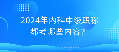 2024年內(nèi)科中級職稱都考哪些內(nèi)容？