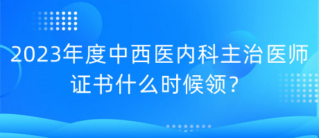 2023年度中西醫(yī)內(nèi)科主治醫(yī)師證書什么時候領(lǐng)？