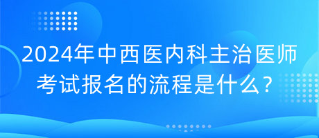 2024年中西醫(yī)內(nèi)科主治醫(yī)師考試報(bào)名的流程是什么？