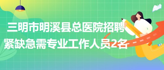 三明市明溪縣總醫(yī)院2023年招聘緊缺急需專(zhuān)業(yè)工作人員2名