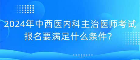 2024年中西醫(yī)內(nèi)科主治醫(yī)師考試報(bào)名要滿足什么條件？