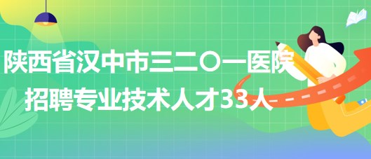 陜西省漢中市三二〇一醫(yī)院2023年招聘專業(yè)技術人才33人