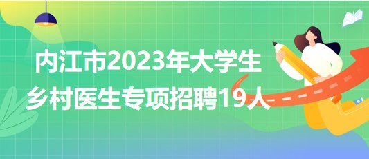 內江市衛(wèi)生健康委員會2023年大學生鄉(xiāng)村醫(yī)生專項招聘19人