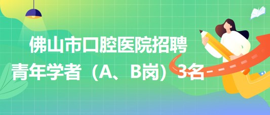 廣東省佛山市口腔醫(yī)院2023年招聘青年學(xué)者（A、B崗）3名