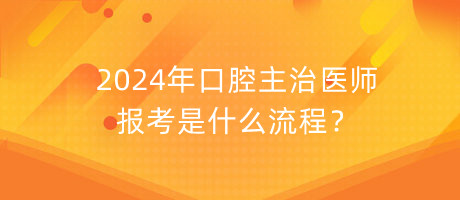 2024年口腔主治醫(yī)師報考是什么流程？