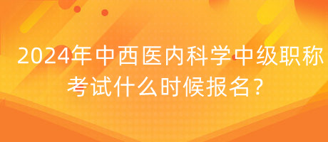 2024年中西醫(yī)內(nèi)科學(xué)中級(jí)職稱考試什么時(shí)候報(bào)名？