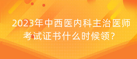 2023年中西醫(yī)內(nèi)科主治醫(yī)師考試證書(shū)什么時(shí)候領(lǐng)？