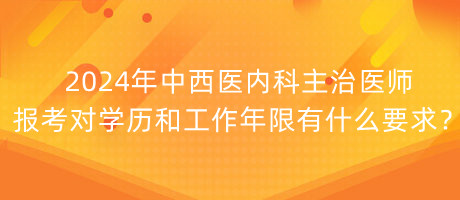 2024年中西醫(yī)內科主治醫(yī)師報考對學歷和工作年限有什么要求？