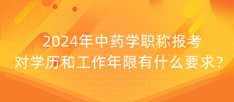 2024年中藥學(xué)職稱報考對學(xué)歷和工作年限有什么要求？