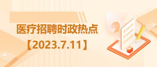 醫(yī)療衛(wèi)生招聘時事政治：2023年7月11日時政熱點整理