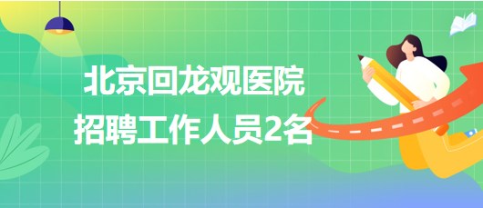 北京回龍觀醫(yī)院2023年招聘工作人員2名