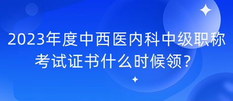 2023年度中西醫(yī)內(nèi)科中級職稱考試證書什么時候領(lǐng)？