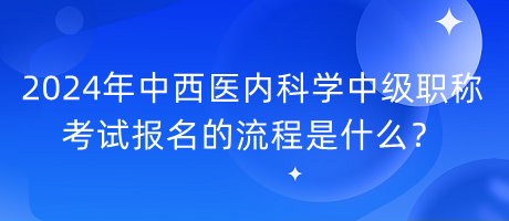 2024年中西醫(yī)內科學中級職稱考試報名的流程是什么？