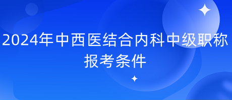 2024年中西醫(yī)結(jié)合內(nèi)科中級職稱報(bào)考條件