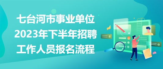 七臺(tái)河市事業(yè)單位2023年下半年招聘工作人員報(bào)名流程