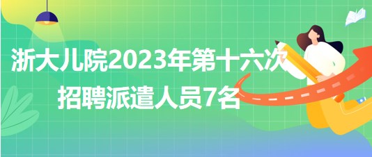 浙江大學醫(yī)學院附屬兒童醫(yī)院2023年第十六次招聘派遣人員7名