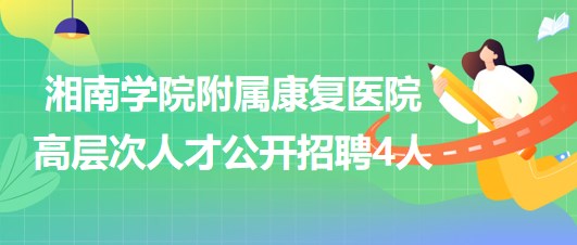 湘南學院附屬康復醫(yī)院2023年高層次人才公開招聘4人