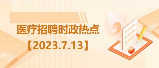 醫(yī)療衛(wèi)生招聘時事政治：2023年7月13日時政熱點整理