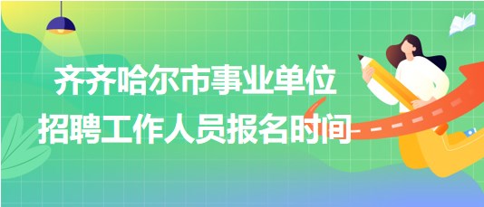 齊齊哈爾市事業(yè)單位2023年下半年招聘工作人員報名時間