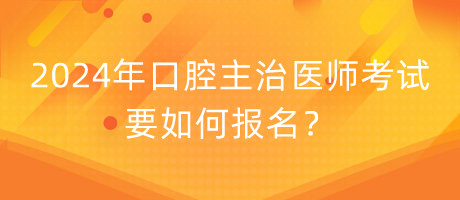 2024年口腔主治醫(yī)師考試要如何報(bào)名？